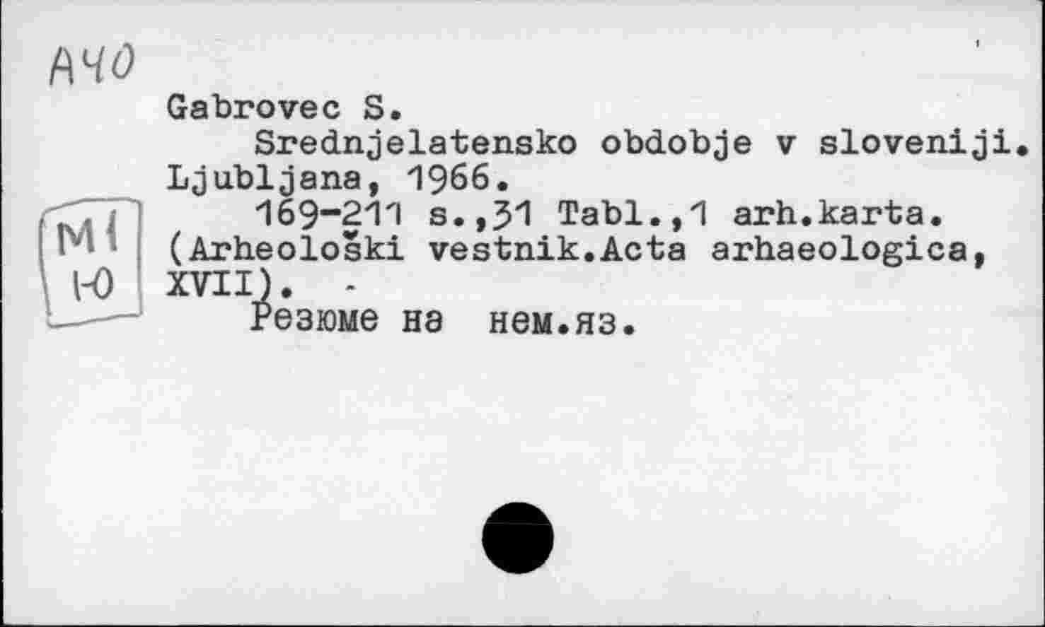 ﻿
Gabrovec S.
Srednjelatensko obdobje v sloveniji Ljubljana, 1966.
169“21'l s.,31 Tabl.,1 arh.karta. (Arheoloski vestnik.Acta arhaeologica, XVII).	-
Резюме на нем.яз.